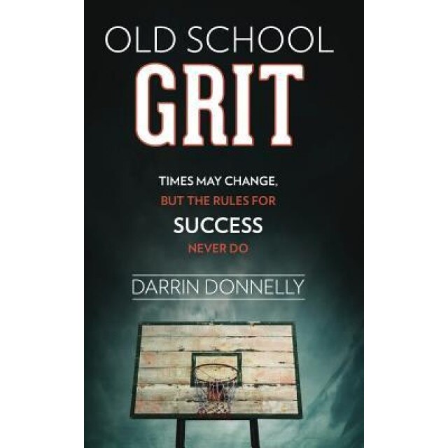 Old School Grit: Times May Change, But the Rules for Success Never Do, Darrin Donnelly (Author)