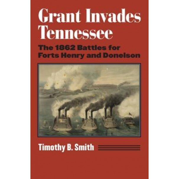 Grant Invades Tennessee: The 1862 Battles for Forts Henry and Donelson, Timothy B. Smith (Author)