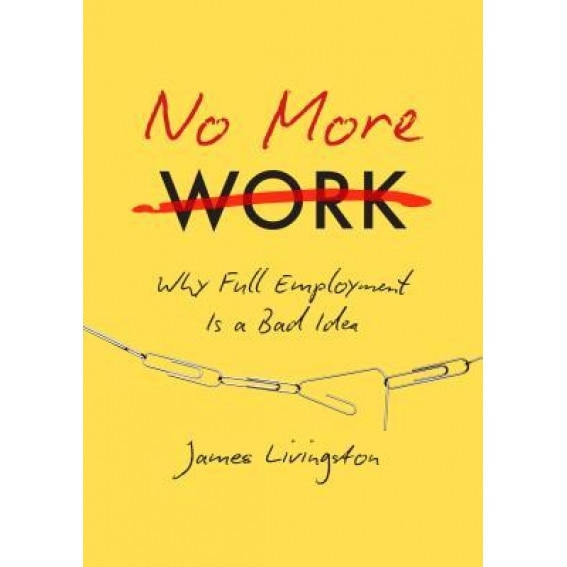 No More Work: Why Full Employment Is a Bad Idea - James Livingston (Author)