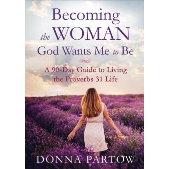 Becoming the Woman God Wants Me to Be: A 90-Day Guide to Living the Proverbs 31 Life, Donna Partow (Author)