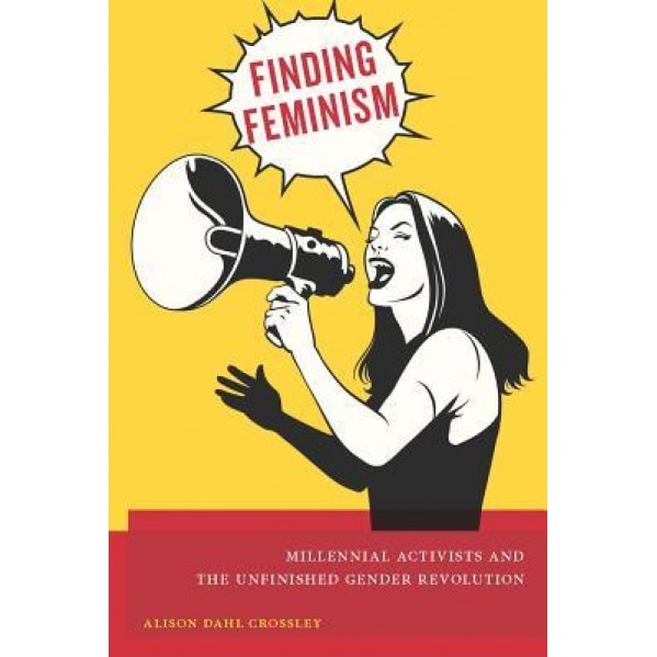 Finding Feminism: Millennial Activists and the Unfinished Gender Revolution, Alison Dahl Crossley (Author)