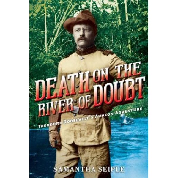 Death on the River of Doubt: Theodore Roosevelt's Amazon Adventure, Samantha Seiple (Author)