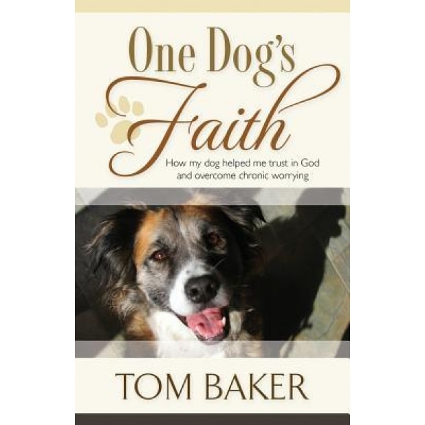 One Dog's Faith: How My Dog Helped Me Trust in God and Overcome Chronic Worrying, Tom Baker (Author)