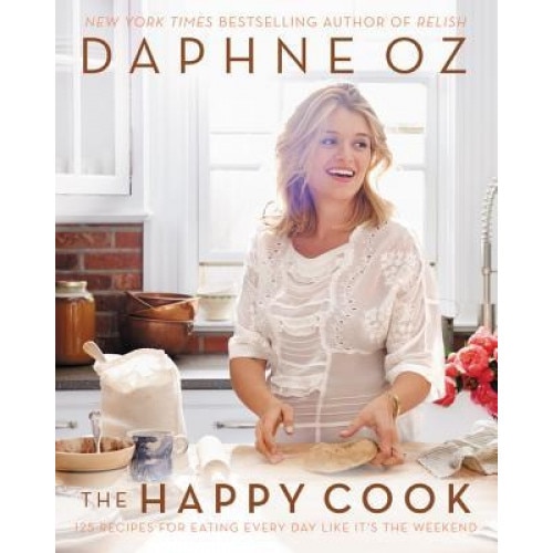 The Happy Cook: 125 Recipes for Celebrating Every Day Like It's the Weekend, Daphne Oz (Author)