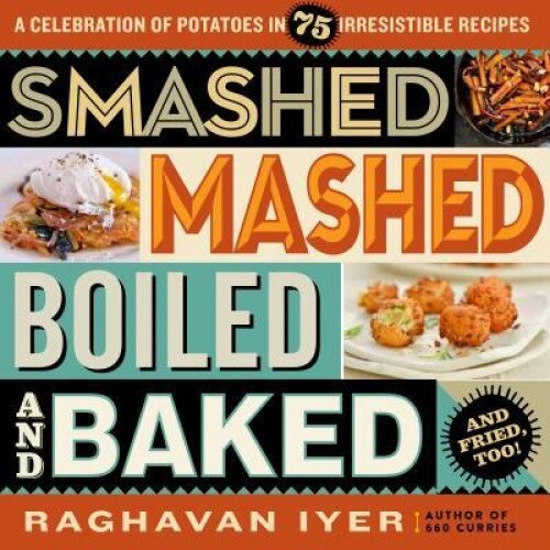 Smashed, Mashed, Boiled, and Baked--And Fried, Too!: A Celebration of Potatoes in 75 Irresistible Recipes, Raghavan Iyer (Author)