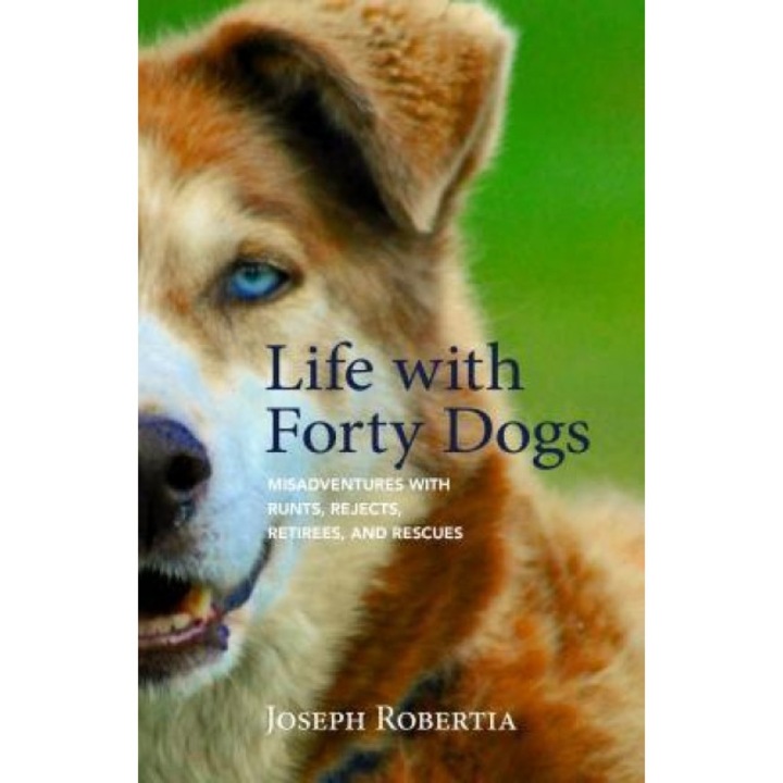 Life with Forty Dogs: Misadventures with Runts, Rejects, Retirees, and Rescues, Joseph Robertia (Author)