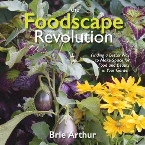 The Foodscape Revolution: Finding a Better Way to Make Space for Food and Beauty in Your Garden, Brie Arthur (Author)