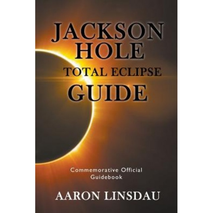 Jackson Hole Total Eclipse Guide: Commemorative Official Guidebook, Aaron Linsdau (Author)