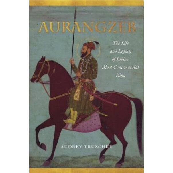 Aurangzeb: The Life and Legacy of India's Most Controversial King, Audrey Truschke (Author)