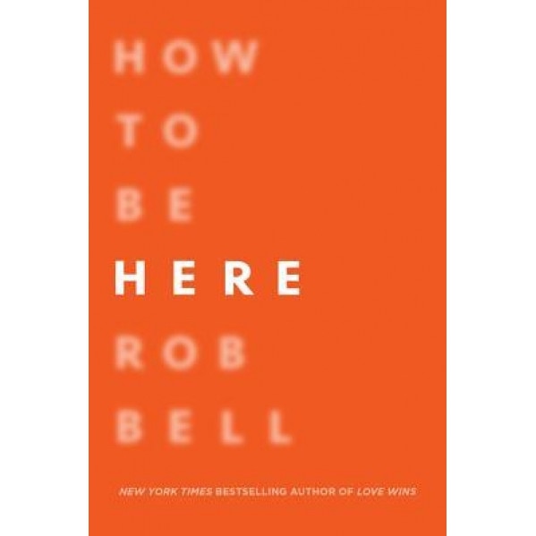 How to Be Here: A Guide to Creating a Life Worth Living, Rob Bell (Author)