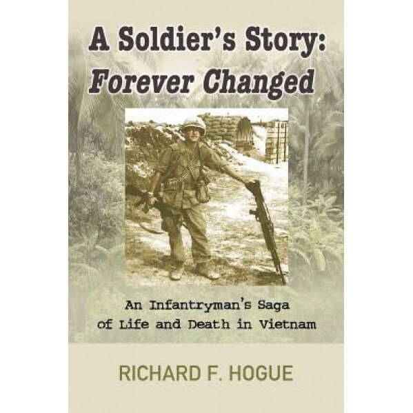 A Soldier's Story: Forever Changed: An Infantryman's Saga of Life and Death in Vietnam, Richard Hogue (Author)