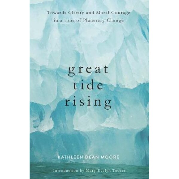 Great Tide Rising: Towards Clarity and Moral Courage in a Time of Planetary Change, Kathleen Dean Moore (Author)