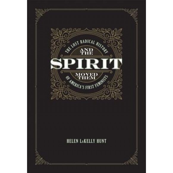 And the Spirit Moved Them: The Lost Radical History of America's First Feminists, Helen LaKelly Hunt (Author)