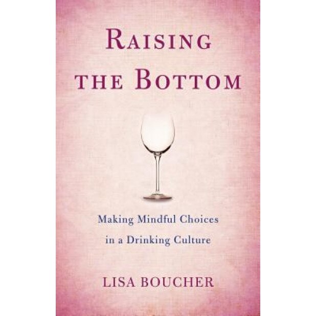 Raising the Bottom: Making Mindful Choices in a Drinking Culture, Lisa Boucher (Author)