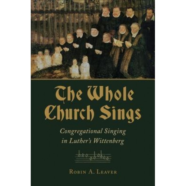 The Whole Church Sings: Congregational Singing in Luther's Wittenberg, Robin A. Leaver (Author)