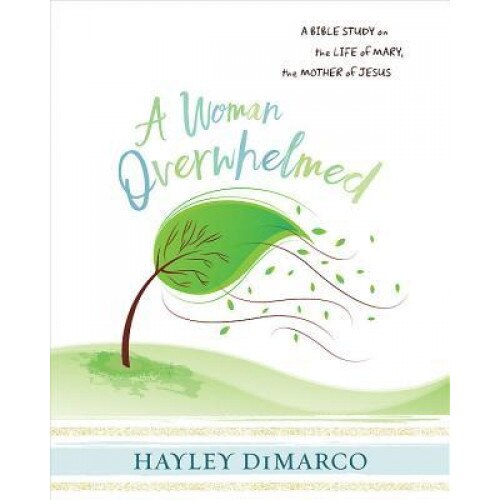 A Woman Overwhelmed - Women's Bible Study Participant Workbook: A Bible Study on the Life of Mary, the Mother of Jesus, Hayley DiMarco (Author)