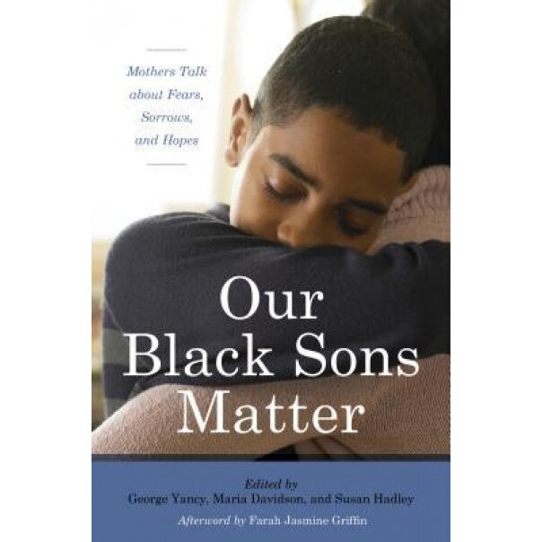 Our Black Sons Matter: Mothers Talk about Fears, Sorrows, and Hopes, George Yancy (Editor)