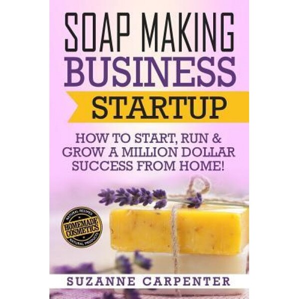 Soap Making Business Startup: How to Start, Run & Grow a Million Dollar Success from Home!, Suzanne Carpenter (Author)