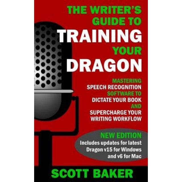 The Writer's Guide to Training Your Dragon: Using Speech Recognition Software to Dictate Your Book and Supercharge Your Writing Workflow, Scott Baker (Author)