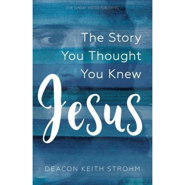 Jesus: The Story You Thought You Knew, Deacon Keith Strohm (Author)