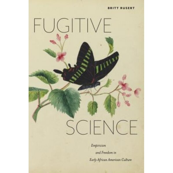 Fugitive Science: Empiricism and Freedom in Early African American Culture, Britt Rusert (Author)