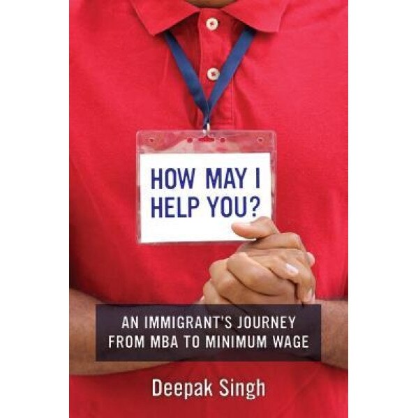 How May I Help You?: An Immigrant's Journey from MBA to Minimum Wage, Deepak Singh (Author)