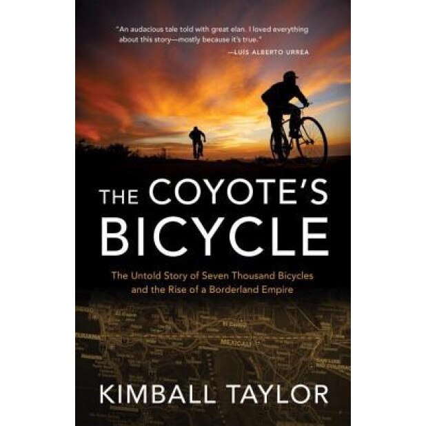 The Coyote's Bicycle: The Untold Story of 7,000 Bicycles and the Rise of a Borderland Empire, Kimball Taylor (Author)