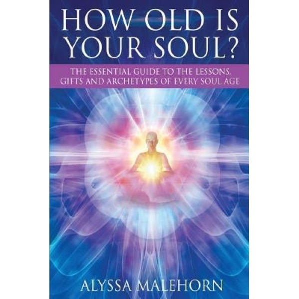 How Old Is Your Soul?: The Essential Guide to the Lessons, Gifts and Archetypes of Every Soul Age, Alyssa Malehorn (Author)