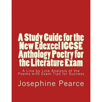 A Study Guide for the New Edexcel Igcse Anthology Poetry for the Literature Exam: A Line by Line Analysis of All the Poems with Exam Tips for Sucess, MS Josephine Pearce (Author) A Study Guide for the New Edexcel Igcse Anthology Poetry for the Literature Exam: A Line by Line Analysis of All the Poems with Exam Tips for Sucess, MS Josephine Pearce (Author)