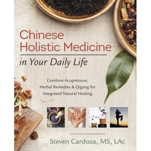 Chinese Holistic Medicine in Your Daily Life: Combine Acupressure, Herbal Remedies, and Qigong for Integrated Natural Healing;', Steven Cardoza (Author)
