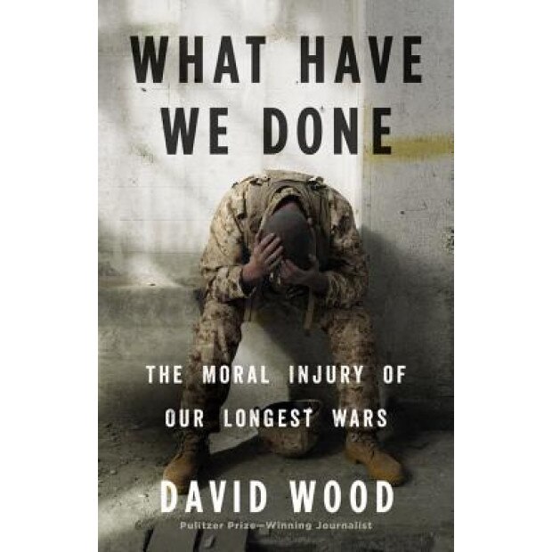 What Have We Done: The Moral Injury of Our Longest Wars - David Wood (Author)