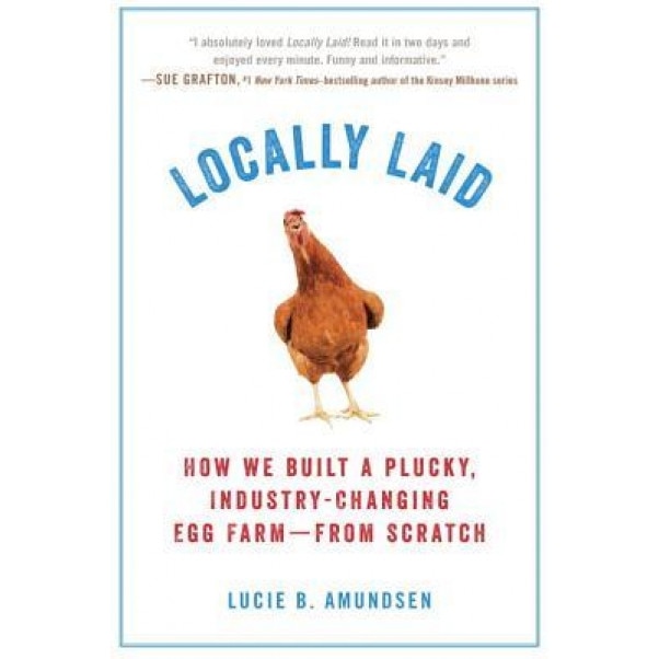 Locally Laid: How We Built a Plucky, Industry-Changing Egg Farm - From Scratch, Lucie B. Amundsen (Author)