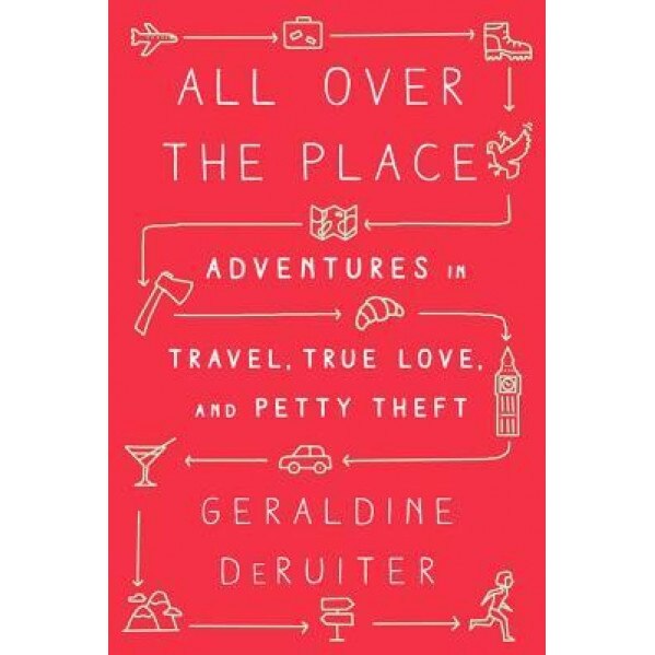 All Over the Place: Adventures in Travel, True Love, and Petty Theft, Geraldine Deruiter (Author)