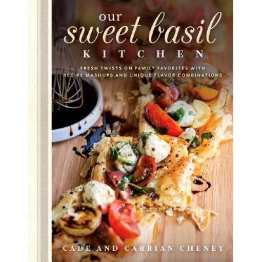Our Sweet Basil Kitchen: Fresh Twists on Family Favorites with Recipe Mashups and Unique Flavor Combinations, Cade Cheney (Author)