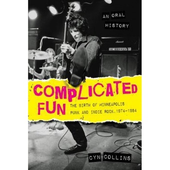 Complicated Fun: The Birth of Minneapolis Punk and Indie Rock, 1974-1984 --- An Oral History, Cyn Collins (Author) Complicated Fun: The Birth of Minneapolis Punk and Indie Rock, 1974-1984 --- An Oral History, Cyn Collins (Author)