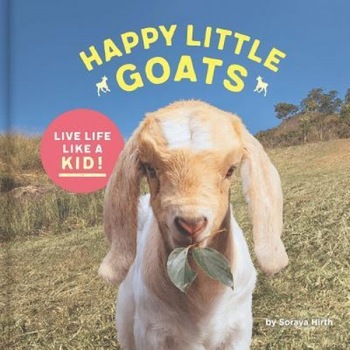 Happy Little Goats: Live Life Like a Kid!, Soraya Hirth (Author) Happy Little Goats: Live Life Like a Kid!, Soraya Hirth (Author)
