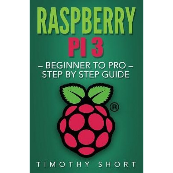 Raspberry Pi 3: Beginner to Pro - Step by Step Guide, Timothy Short (Author)