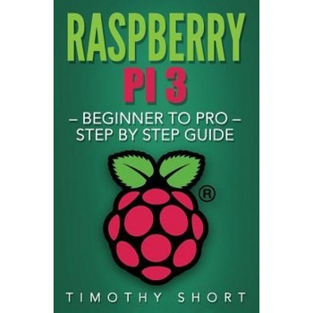 Raspberry Pi 3: Beginner to Pro - Step by Step Guide, Timothy Short (Author) Raspberry Pi 3: Beginner to Pro - Step by Step Guide, Timothy Short (Author)