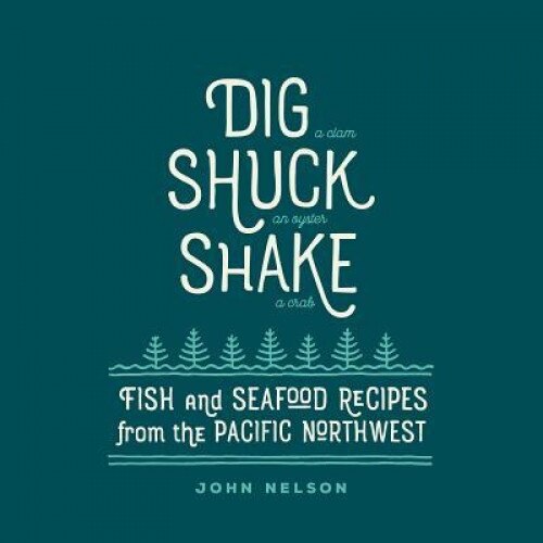 Dig - Shuck - Shake: Fish & Seafood Recipes from the Pacific Northwest, John Nelson (Author)