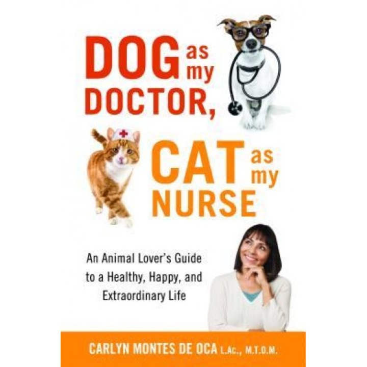 Dog as My Doctor, Cat as My Nurse: An Animal Loveras Guide to a Healthy, Happy, and Extraordinary Life, Carlyn Montes De Oca (Author)