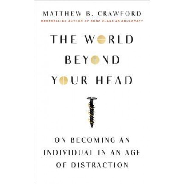 The World Beyond Your Head: On Becoming an Individual in an Age of Distraction, Matthew B. Crawford (Author)