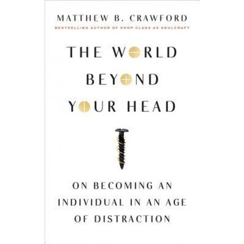 The World Beyond Your Head: On Becoming an Individual in an Age of Distraction, Matthew B. Crawford (Author) The World Beyond Your Head: On Becoming an Individual in an Age of Distraction, Matthew B. Crawford (Author)