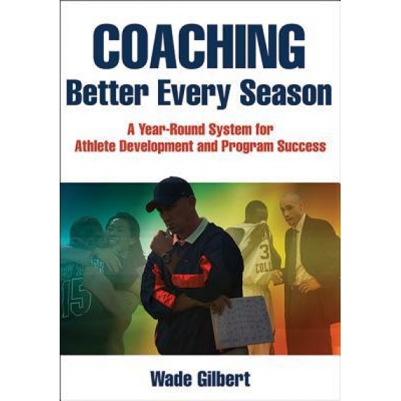 Coaching Better Every Season: A Year-Round Process for Athlete Development and Program Success, Wade Gilbert (Author)