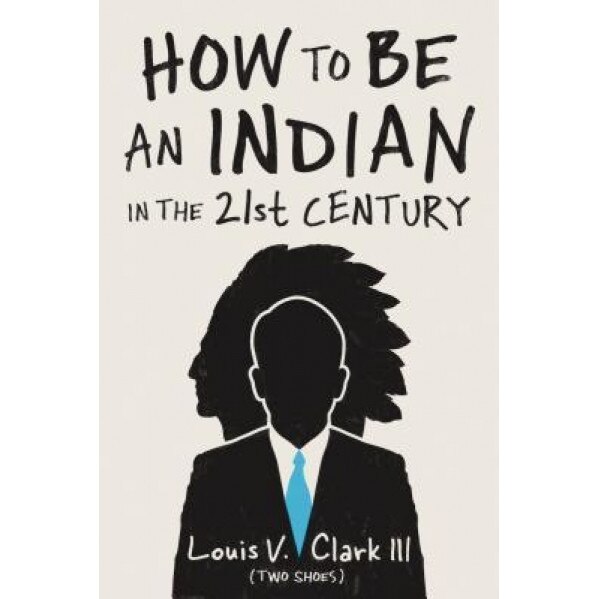 How to Be an Indian in the 21st Century, Louis V. Clark (Two Shoes) (Author)