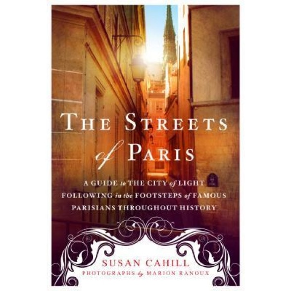 The Streets of Paris: A Guide to the City of Light Following in the Footsteps of Famous Parisians Throughout History, Susan Cahill (Author)