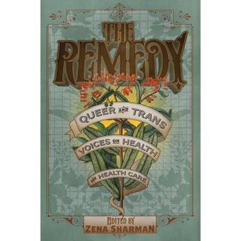 The Remedy: Queer and Trans Voices on Health and Health Care, Zena Sharman (Editor) The Remedy: Queer and Trans Voices on Health and Health Care, Zena Sharman (Editor)