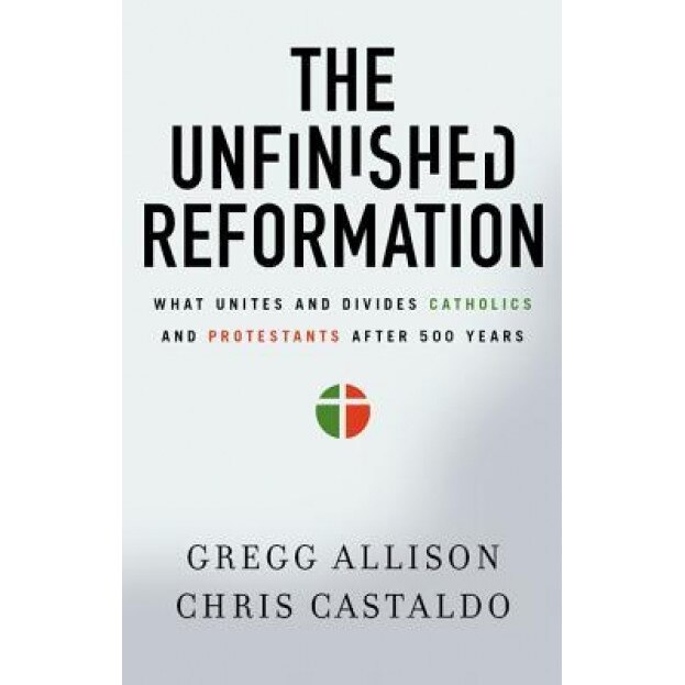 The Unfinished Reformation: What Unites and Divides Catholics and Protestants After 500 Years, Gregg Allison (Author)