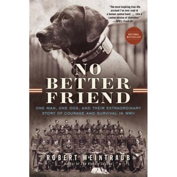 No Better Friend: One Man, One Dog, and Their Extraordinary Story of Courage and Survival in WWII, Robert Weintraub (Author) No Better Friend: One Man, One Dog, and Their Extraordinary Story of Courage and Survival in WWII, Robert Weintraub (Author)
