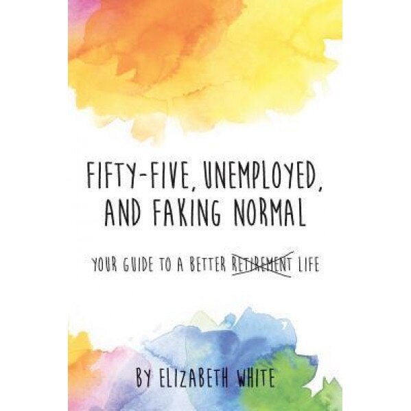 Fifty-Five, Unemployed, and Faking Normal: Your Guide to a Better Retirement Life, Elizabeth White (Author)
