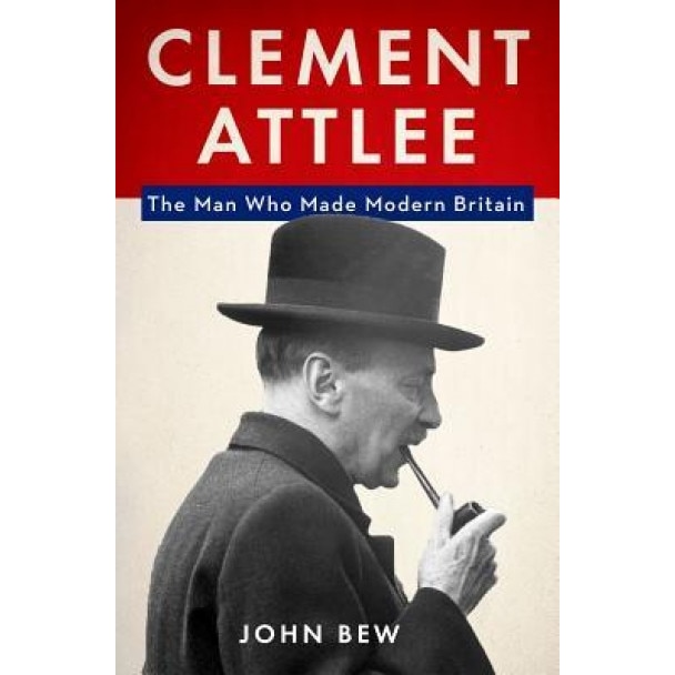 Clement Attlee: The Man Who Made Modern Britain, John Bew (Author)